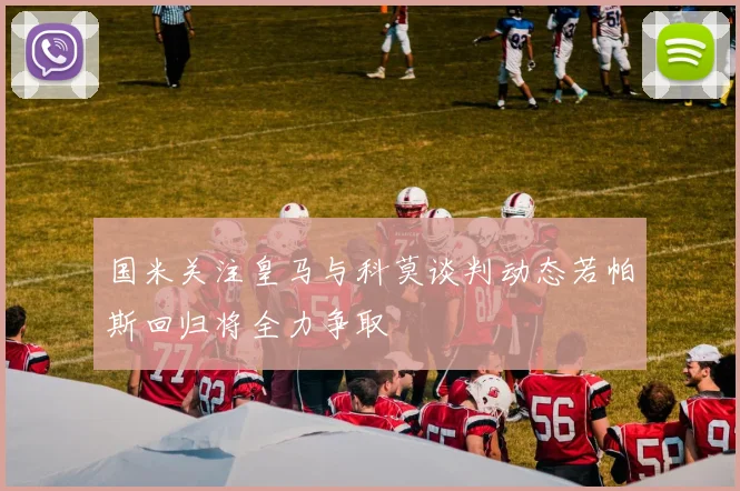 国米关注皇马与科莫谈判动态若帕斯回归将全力争取