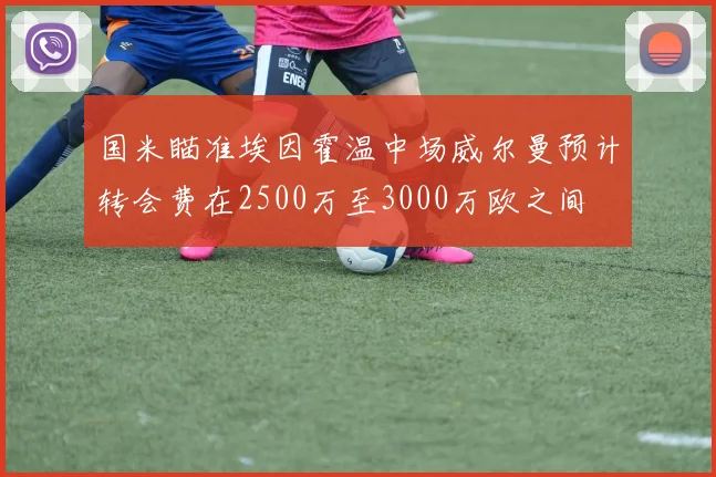 国米瞄准埃因霍温中场威尔曼预计转会费在2500万至3000万欧之间