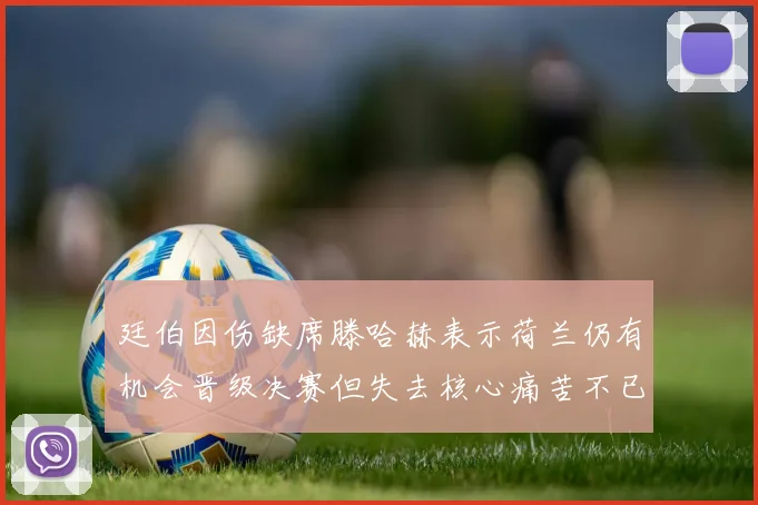 廷伯因伤缺席滕哈赫表示荷兰仍有机会晋级决赛但失去核心痛苦不已