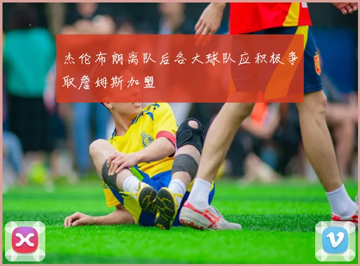杰伦布朗离队后各大球队应积极争取詹姆斯加盟