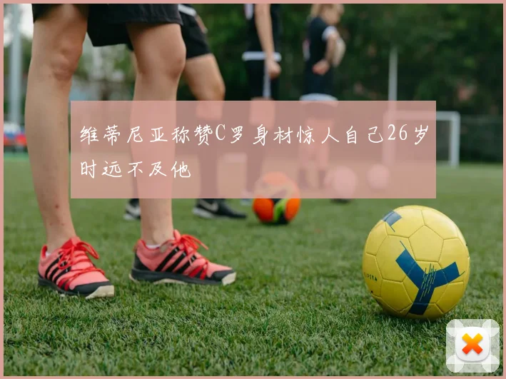维蒂尼亚称赞C罗身材惊人自己26岁时远不及他