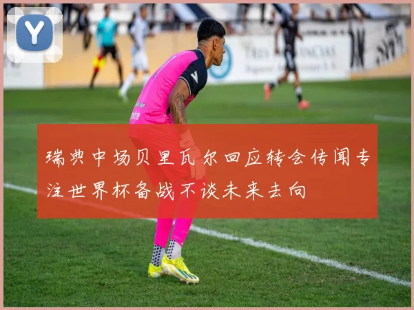 瑞典中场贝里瓦尔回应转会传闻专注世界杯备战不谈未来去向