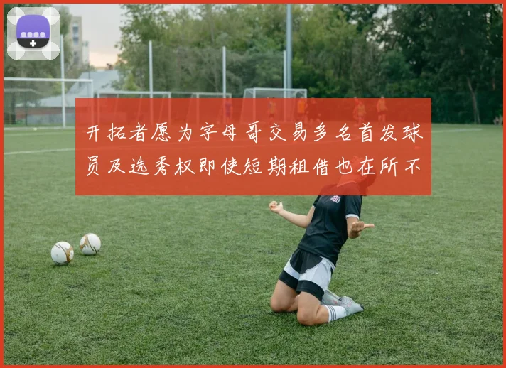开拓者愿为字母哥交易多名首发球员及选秀权即使短期租借也在所不惜