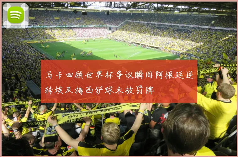 马卡回顾世界杯争议瞬间阿根廷逆转埃及梅西铲球未被罚牌