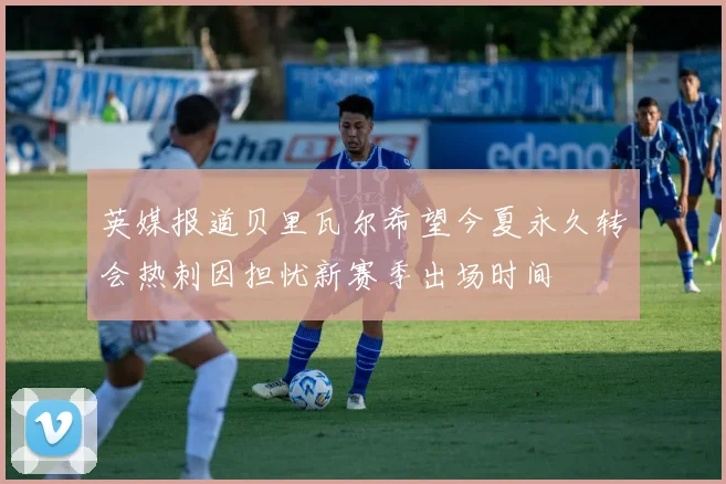 英媒报道贝里瓦尔希望今夏永久转会热刺因担忧新赛季出场时间