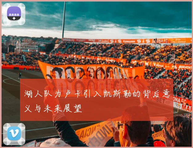 湖人队为卢卡引入凯斯勒的背后意义与未来展望