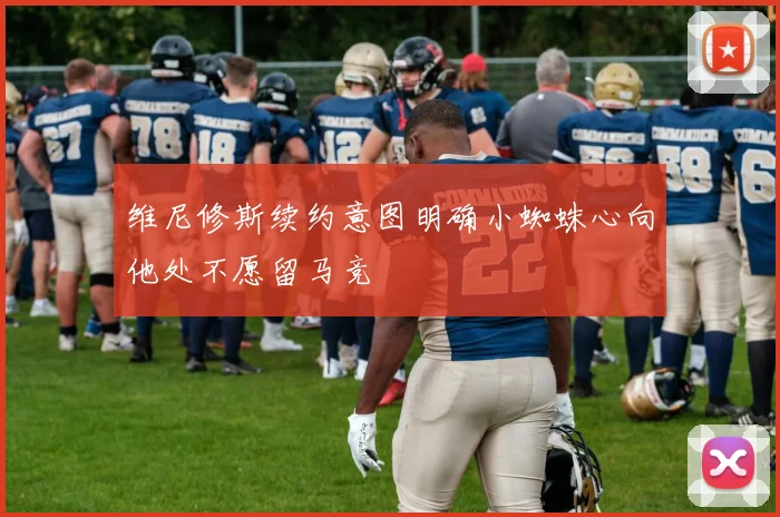 维尼修斯续约意图明确小蜘蛛心向他处不愿留马竞